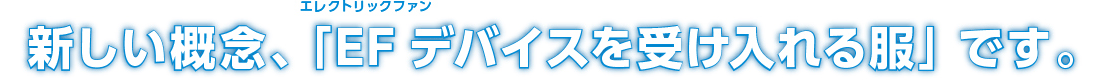 新しい概念、「EF(エレクトリックファン)デバイスを受け入れる服」です。